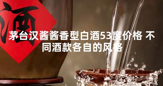 茅台汉酱酱香型白酒53度价格 不同酒款各自的风格